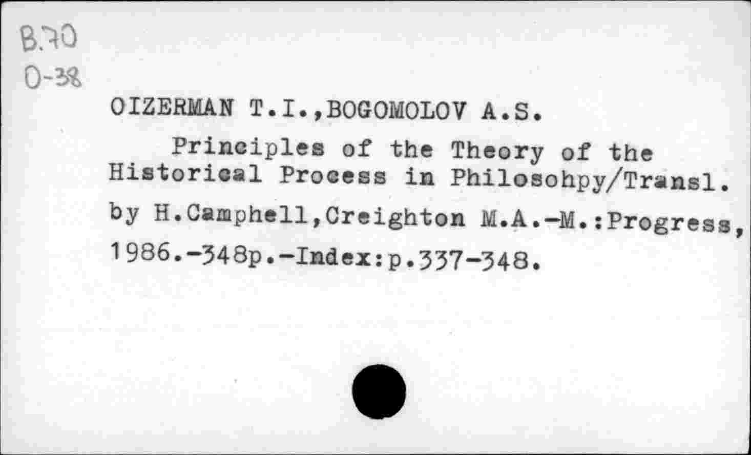 ﻿OIZERMAN T.I.»BOGOMOLOV A.S.
Principles of the Theory of the Historical Process in Philosohpy/Transl. by H.Camphell,Creighton M.A.-M.:Progress 1 986.->548p.-Index:p.357-348.